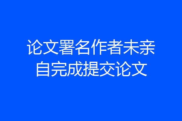 论文署名作者未亲自完成提交论文