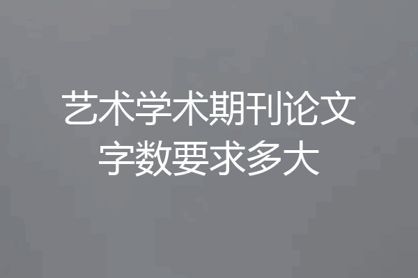 艺术学术期刊论文字数要求多大