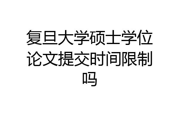 复旦大学硕士学位论文提交时间限制吗