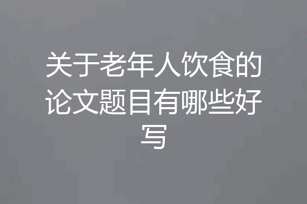 关于老年人饮食的论文题目有哪些好写
