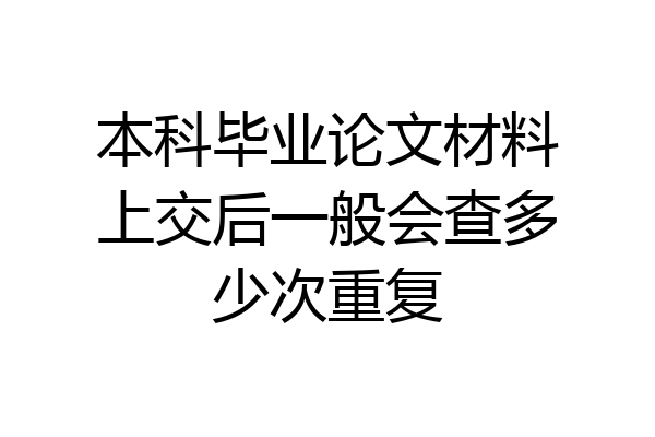 本科毕业论文材料上交后一般会查多少次重复