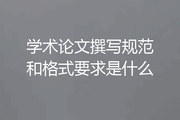 学术论文撰写规范和格式要求是什么
