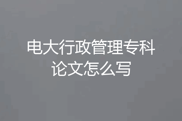 电大行政管理专科论文怎么写