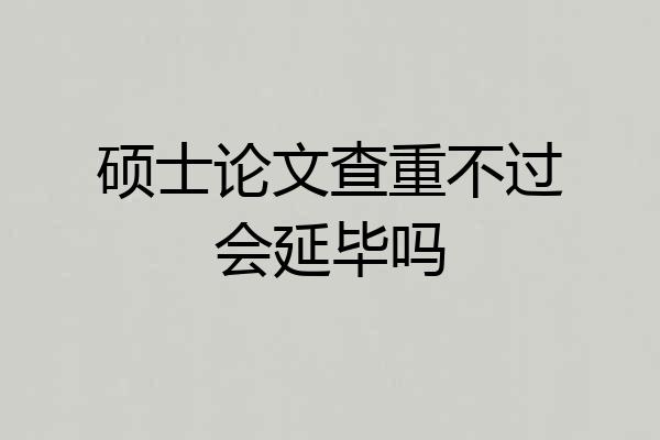 硕士论文查重不过会延毕吗