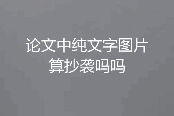 论文中纯文字图片算抄袭吗吗