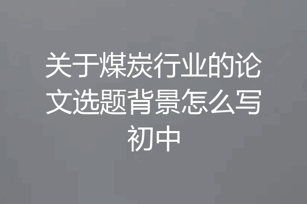 关于煤炭行业的论文选题背景怎么写初中