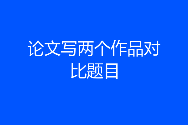 论文写两个作品对比题目