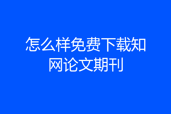 怎么样免费下载知网论文期刊