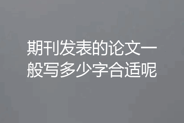 期刊发表的论文一般写多少字合适呢