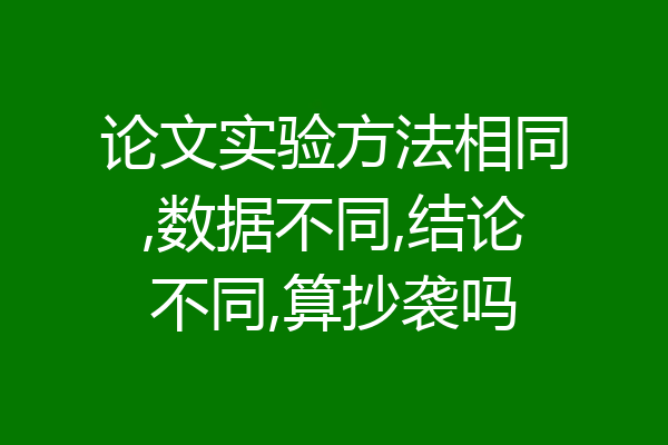 论文实验方法相同,数据不同,结论不同,算抄袭吗