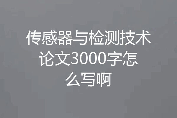 传感器与检测技术论文3000字怎么写啊