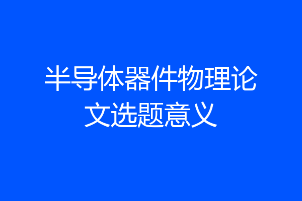 半导体器件物理论文选题意义