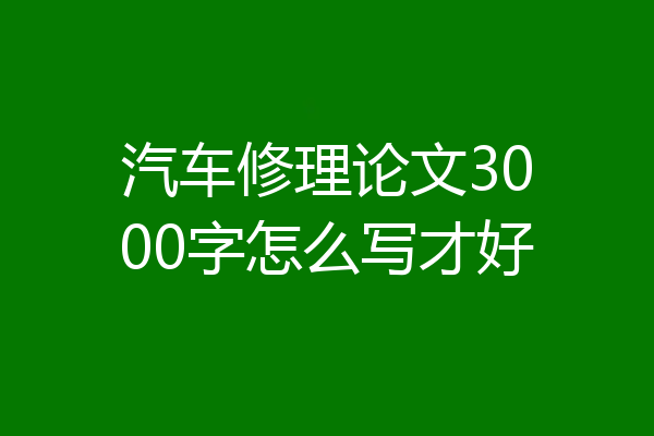 汽车修理论文3000字怎么写才好