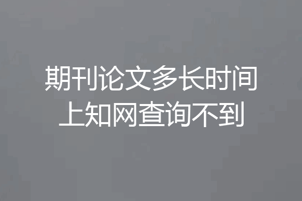期刊论文多长时间上知网查询不到