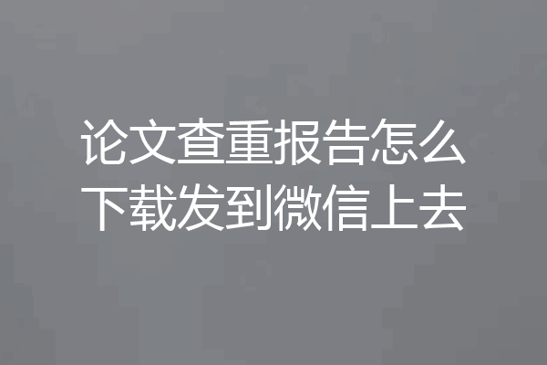 论文查重报告怎么下载发到微信上去