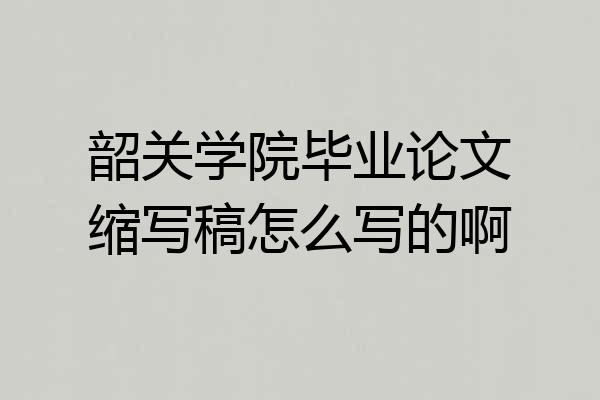 韶关学院毕业论文缩写稿怎么写的啊