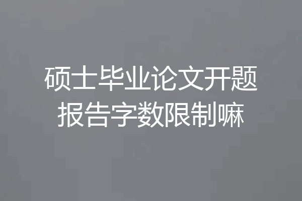 硕士毕业论文开题报告字数限制嘛