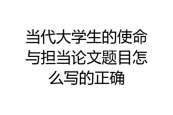 当代大学生的使命与担当论文题目怎么写的正确