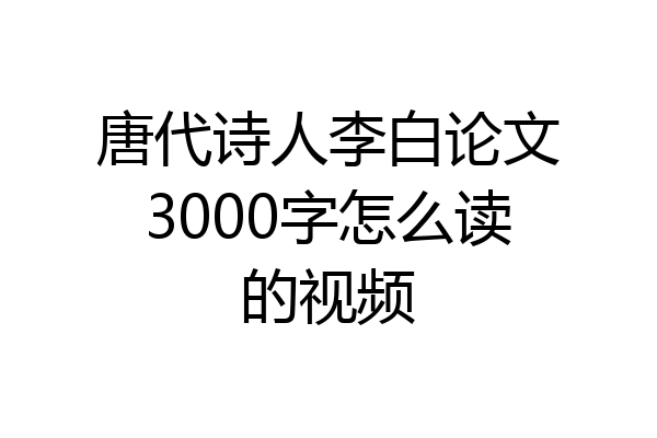 唐代诗人李白论文3000字怎么读的视频