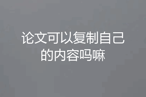 论文可以复制自己的内容吗嘛
