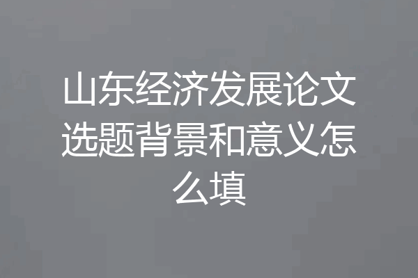 山东经济发展论文选题背景和意义怎么填