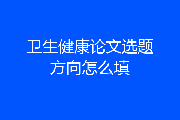 卫生健康论文选题方向怎么填