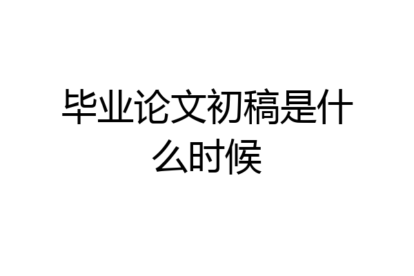 毕业论文初稿是什么时候