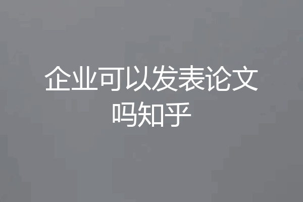 企业可以发表论文吗知乎