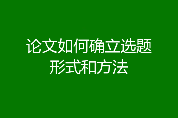 论文如何确立选题形式和方法