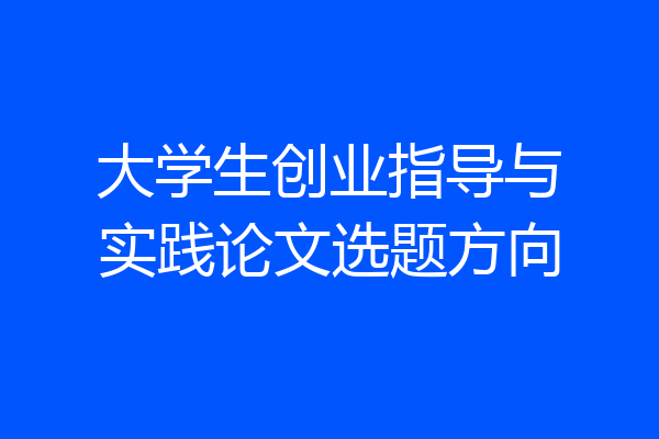 大学生创业指导与实践论文选题方向