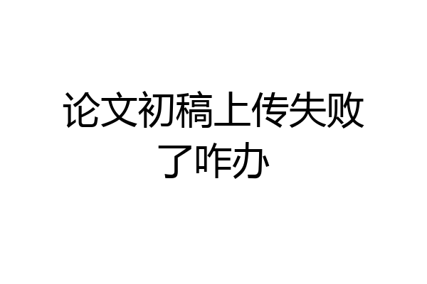 论文初稿上传失败了咋办