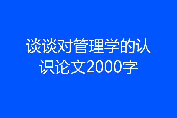 谈谈对管理学的认识论文2000字