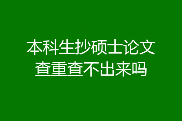 本科生抄硕士论文查重查不出来吗