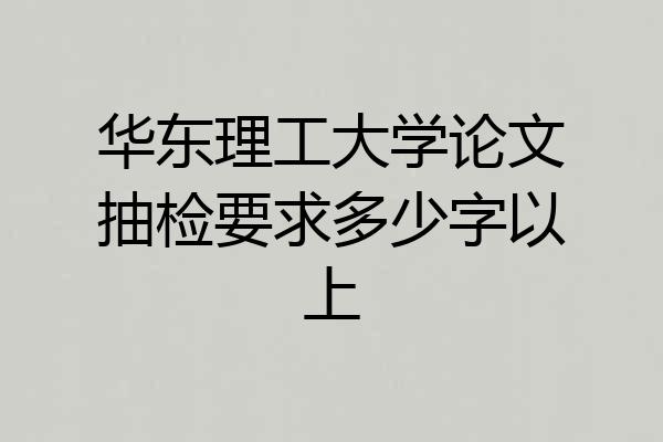 华东理工大学论文抽检要求多少字以上
