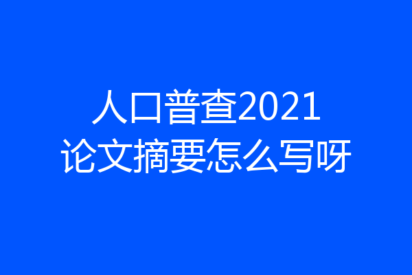 人口普查2021论文摘要怎么写呀