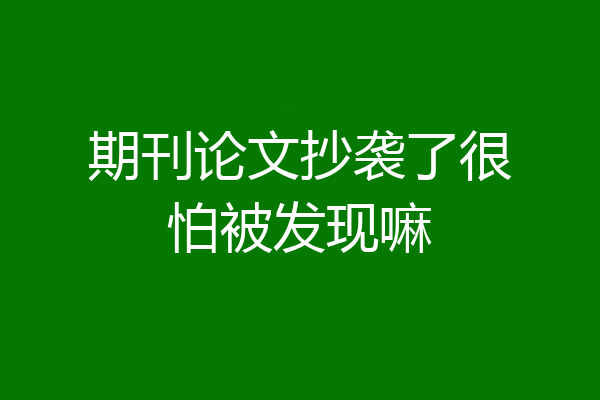 期刊论文抄袭了很怕被发现嘛
