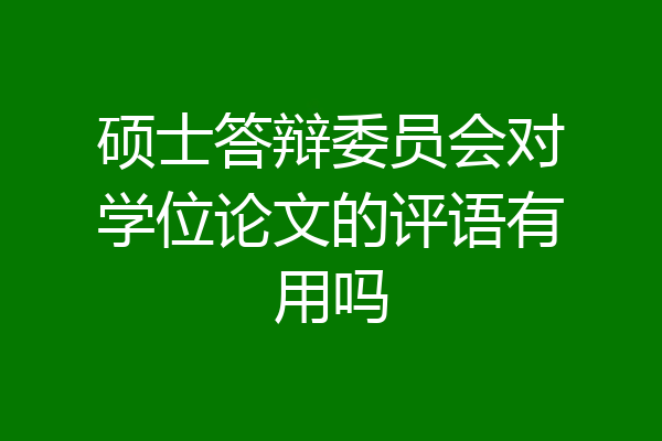 硕士答辩委员会对学位论文的评语有用吗