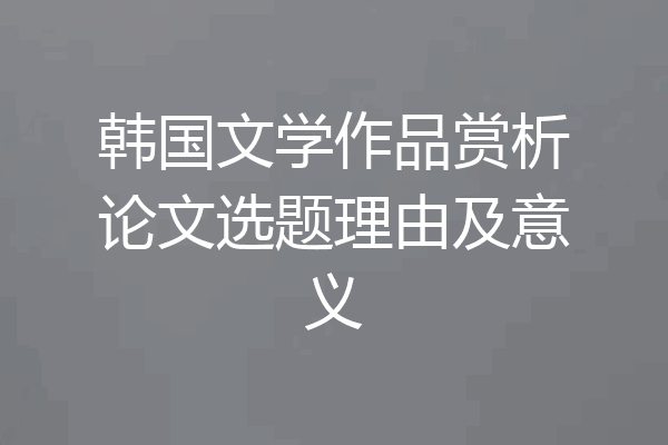 韩国文学作品赏析论文选题理由及意义