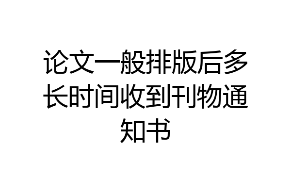 论文一般排版后多长时间收到刊物通知书