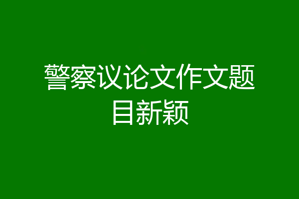 警察议论文作文题目新颖