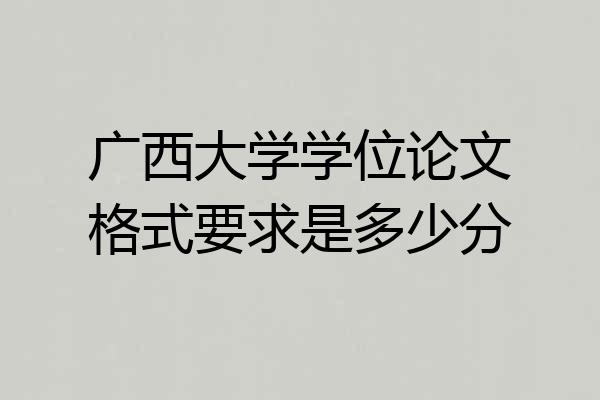 广西大学学位论文格式要求是多少分