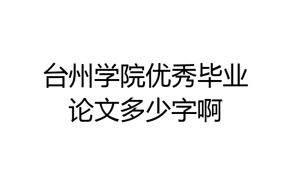台州学院优秀毕业论文多少字啊