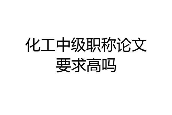化工中级职称论文要求高吗