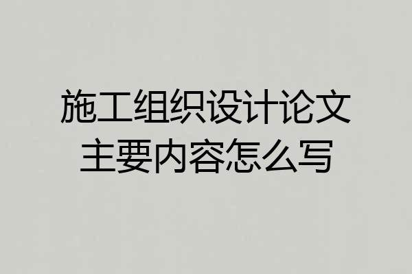 施工组织设计论文主要内容怎么写
