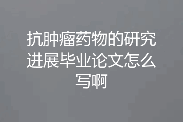 抗肿瘤药物的研究进展毕业论文怎么写啊