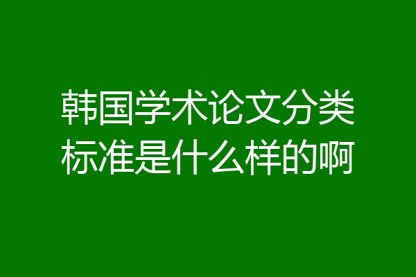 韩国学术论文分类标准是什么样的啊