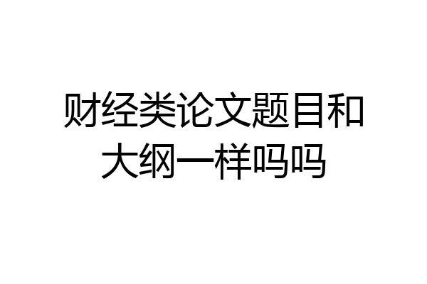财经类论文题目和大纲一样吗吗