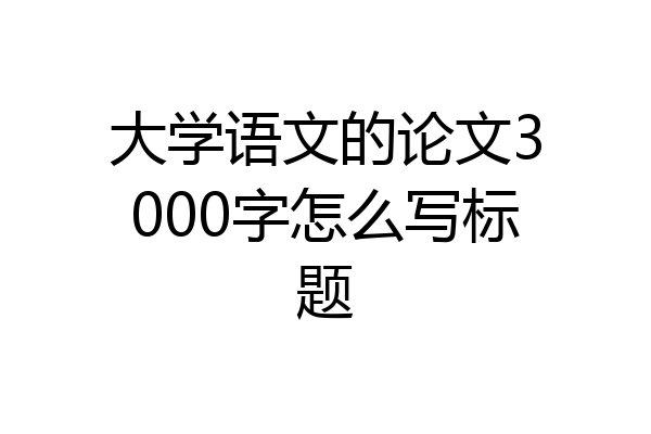 大学语文的论文3000字怎么写标题