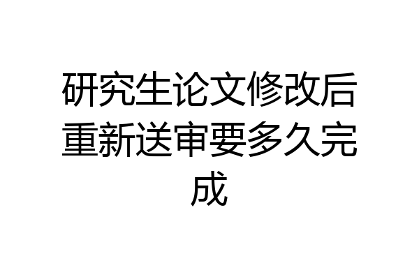 研究生论文修改后重新送审要多久完成