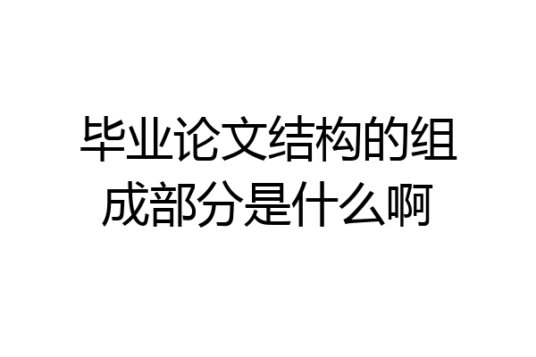 毕业论文结构的组成部分是什么啊